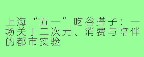 上海“五一”吃谷搭子：一场关于二次元、消费与陪伴的都市实验