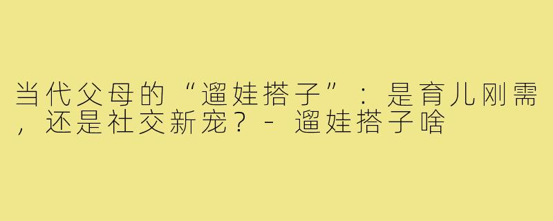 当代父母的“遛娃搭子”:是育儿刚需,还是社交新宠?-遛娃搭子啥