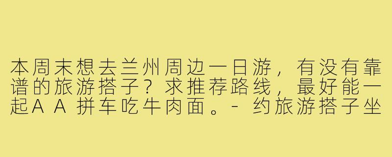 本周末想去兰州周边一日游，有没有靠谱的旅游搭子？求推荐路线，最好能一起AA拼车吃牛肉面。-约旅游搭子坐标兰州