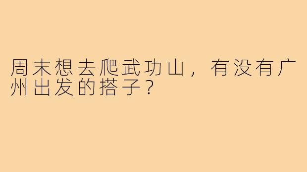 周末想去爬武功山,有没有广州出发的搭子?