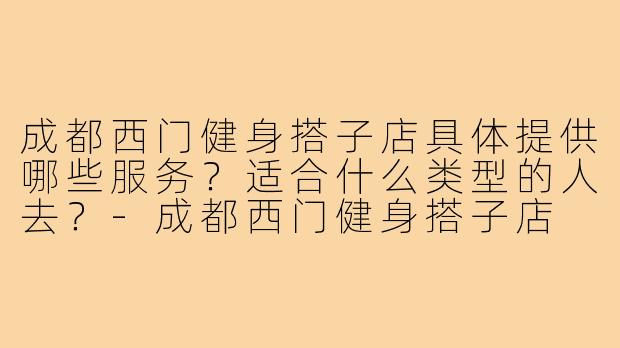 成都西门健身搭子店具体提供哪些服务?适合什么类型的人去?-成都西门健身搭子店