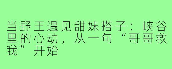 当野王遇见甜妹搭子:峡谷里的心动,从一句“哥哥救我”开始