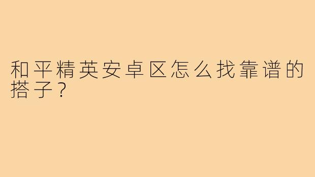 和平精英安卓区怎么找靠谱的搭子？