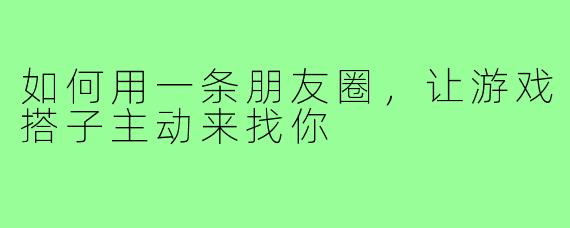 如何用一条朋友圈,让游戏搭子主动来找你