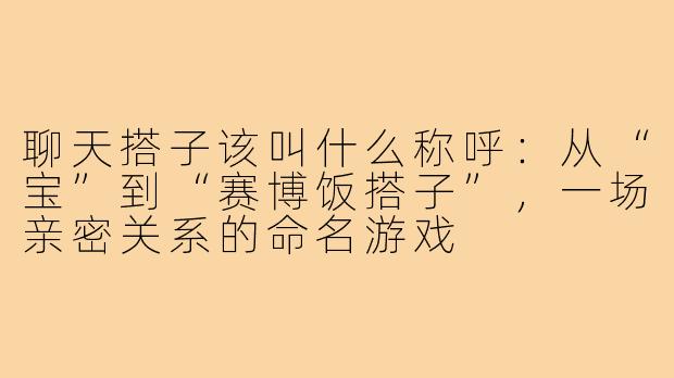 聊天搭子该叫什么称呼:从“宝”到“赛博饭搭子”,一场亲密关系的命名游戏