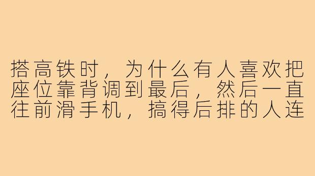 搭高铁时，为什么有人喜欢把座位靠背调到最后，然后一直往前滑手机，搞得后排的人连腿都伸不直？-搭高铁子