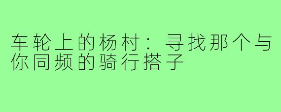 车轮上的杨村：寻找那个与你同频的骑行搭子