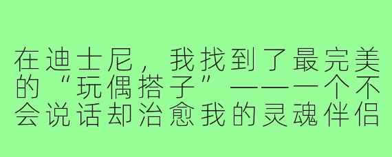 在迪士尼，我找到了最完美的“玩偶搭子”——一个不会说话却治愈我的灵魂伴侣