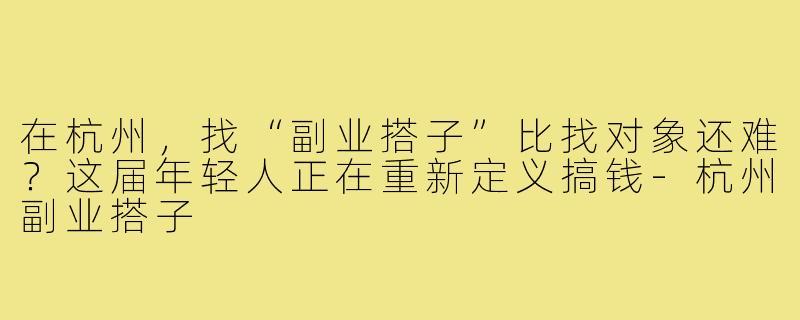 在杭州,找“副业搭子”比找对象还难?这届年轻人正在重新定义搞钱-杭州副业搭子