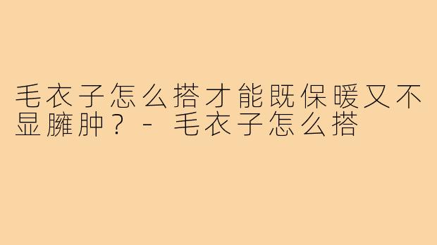 毛衣子怎么搭才能既保暖又不显臃肿?-毛衣子怎么搭