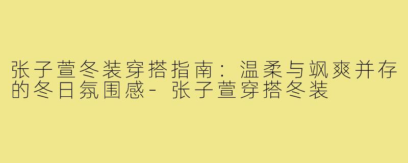 张子萱冬装穿搭指南：温柔与飒爽并存的冬日氛围感-张子萱穿搭冬装