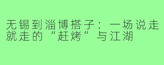 无锡到淄博搭子：一场说走就走的“赶烤”与江湖