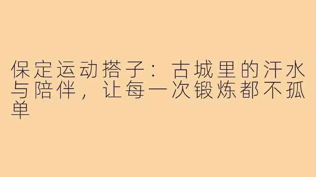 保定运动搭子：古城里的汗水与陪伴，让每一次锻炼都不孤单