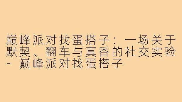 巅峰派对找蛋搭子：一场关于默契、翻车与真香的社交实验-巅峰派对找蛋搭子