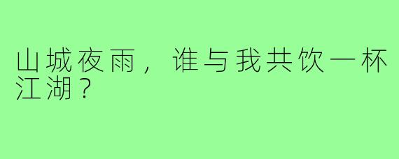 山城夜雨，谁与我共饮一杯江湖？