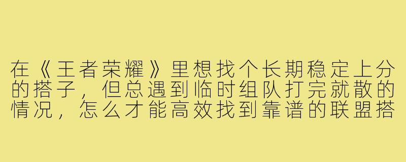 在《王者荣耀》里想找个长期稳定上分的搭子,但总遇到临时组队打完就散的情况,怎么才能高效找到靠谱的联盟搭子并长期组队?-手游联盟搭子组队