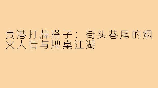 贵港打牌搭子：街头巷尾的烟火人情与牌桌江湖
