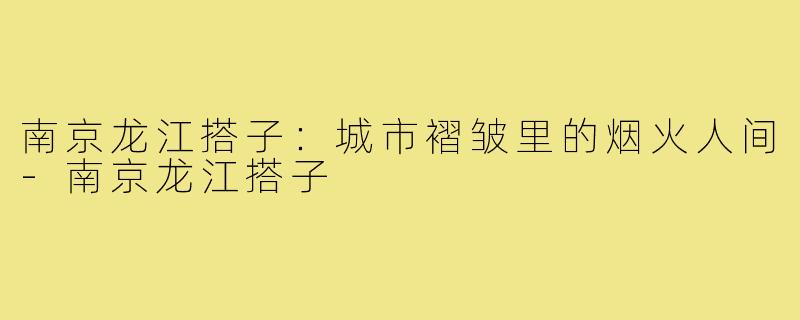 南京龙江搭子：城市褶皱里的烟火人间-南京龙江搭子