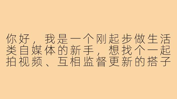 你好,我是一个刚起步做生活类自媒体的新手,想找个一起拍视频、互相监督更新的搭子,请问该怎么找到靠谱的人呢?