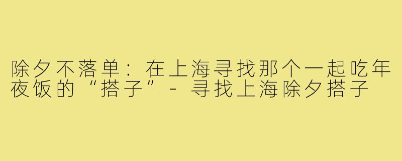 除夕不落单:在上海寻找那个一起吃年夜饭的“搭子”-寻找上海除夕搭子