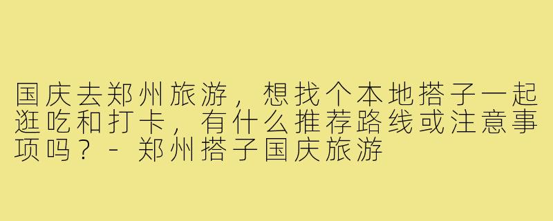 国庆去郑州旅游,想找个本地搭子一起逛吃和打卡,有什么推荐路线或注意事项吗?-郑州搭子国庆旅游