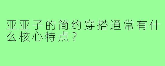 亚亚子的简约穿搭通常有什么核心特点?