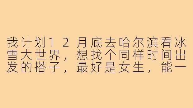 我计划12月底去哈尔滨看冰雪大世界，想找个同样时间出发的搭子，最好是女生，能一起拼房拼饭，还能互相拍照，有没有合适的推荐？