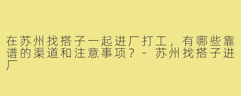在苏州找搭子一起进厂打工,有哪些靠谱的渠道和注意事项?-苏州找搭子进厂