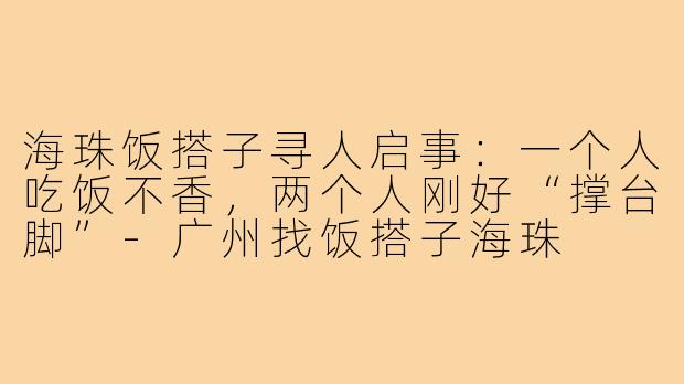 海珠饭搭子寻人启事:一个人吃饭不香,两个人刚好“撑台脚”-广州找饭搭子海珠