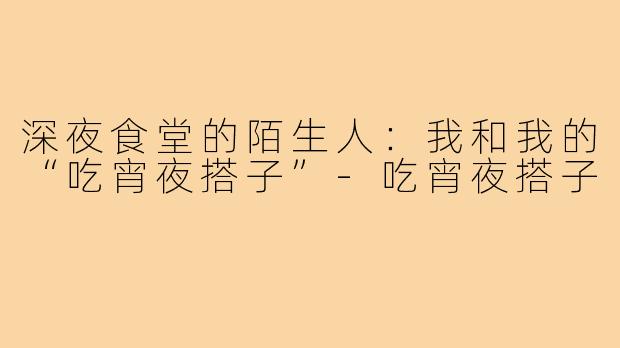 深夜食堂的陌生人:我和我的“吃宵夜搭子”-吃宵夜搭子