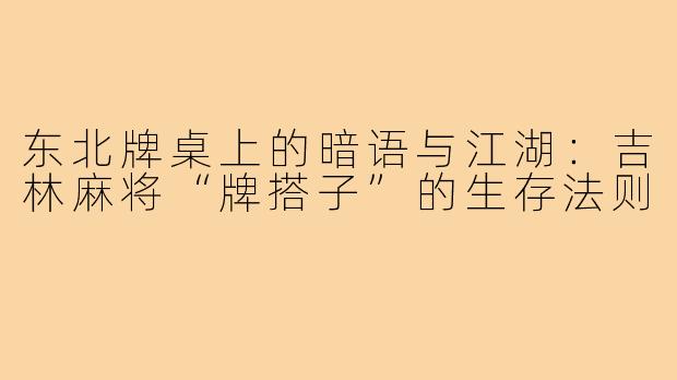 东北牌桌上的暗语与江湖：吉林麻将“牌搭子”的生存法则