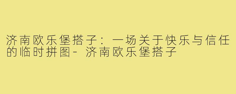 济南欧乐堡搭子：一场关于快乐与信任的临时拼图-济南欧乐堡搭子