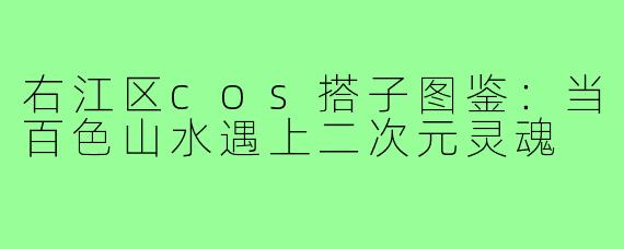 右江区cos搭子图鉴：当百色山水遇上二次元灵魂