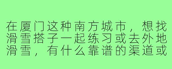在厦门这种南方城市，想找滑雪搭子一起练习或去外地滑雪，有什么靠谱的渠道或注意事项吗？