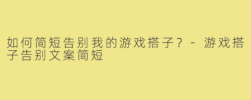 如何简短告别我的游戏搭子？-游戏搭子告别文案简短