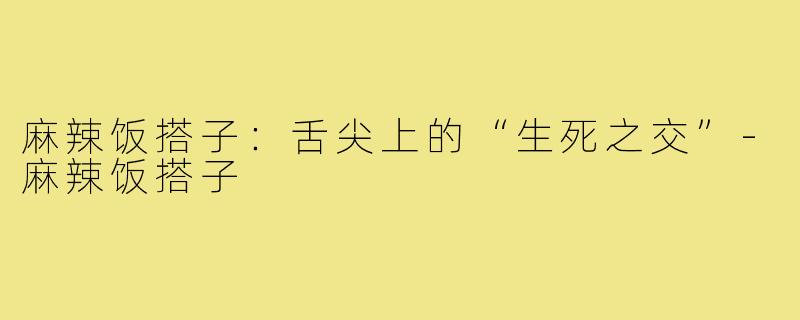 麻辣饭搭子:舌尖上的“生死之交”-麻辣饭搭子