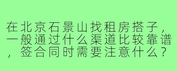 在北京石景山找租房搭子,一般通过什么渠道比较靠谱,签合同时需要注意什么?