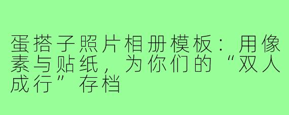 蛋搭子照片相册模板：用像素与贴纸，为你们的“双人成行”存档