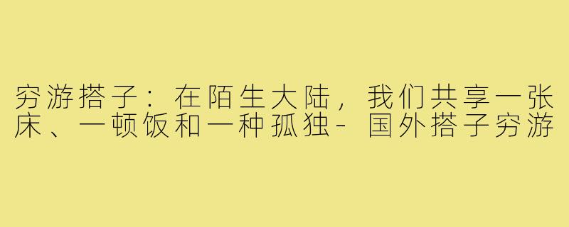 穷游搭子：在陌生大陆，我们共享一张床、一顿饭和一种孤独-国外搭子穷游