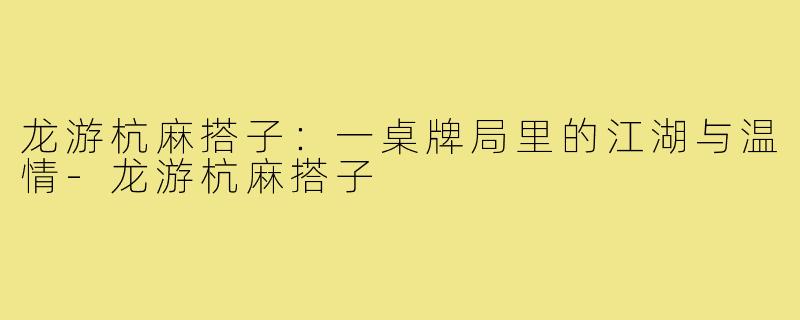 龙游杭麻搭子：一桌牌局里的江湖与温情-龙游杭麻搭子