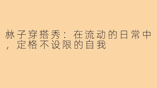 沝子穿搭秀：在流动的日常中，定格不设限的自我
