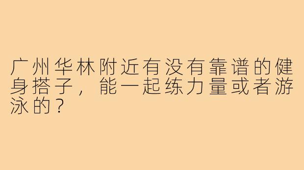 广州华林附近有没有靠谱的健身搭子，能一起练力量或者游泳的？