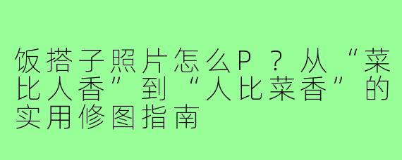 饭搭子照片怎么P？从“菜比人香”到“人比菜香”的实用修图指南