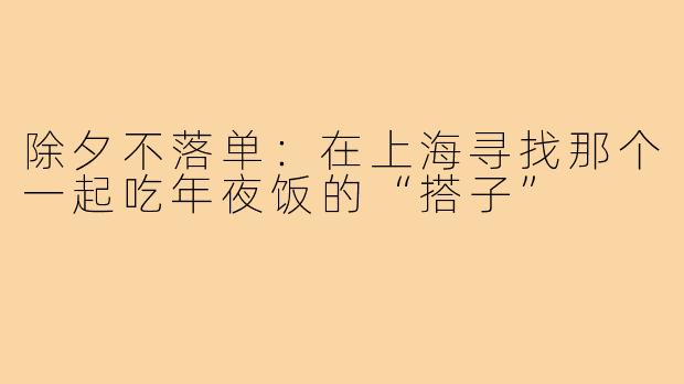 除夕不落单:在上海寻找那个一起吃年夜饭的“搭子”