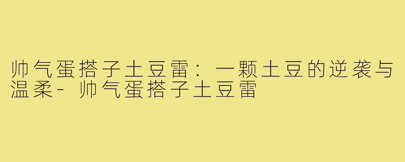 帅气蛋搭子土豆雷：一颗土豆的逆袭与温柔-帅气蛋搭子土豆雷