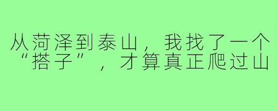 从菏泽到泰山，我找了一个“搭子”，才算真正爬过山