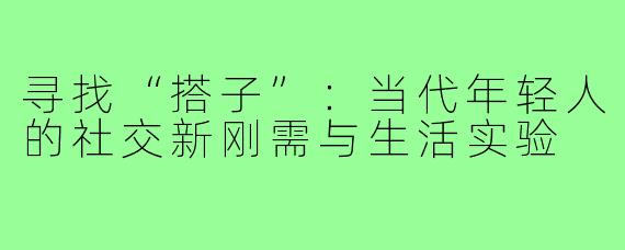 寻找“搭子”:当代年轻人的社交新刚需与生活实验