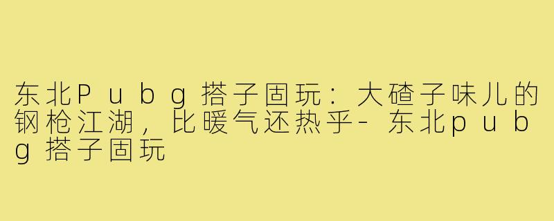 东北Pubg搭子固玩：大碴子味儿的钢枪江湖，比暖气还热乎-东北pubg搭子固玩
