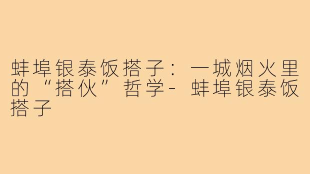 蚌埠银泰饭搭子：一城烟火里的“搭伙”哲学-蚌埠银泰饭搭子