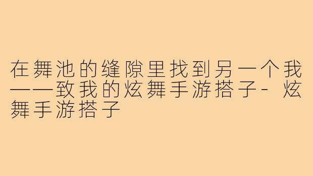 在舞池的缝隙里找到另一个我——致我的炫舞手游搭子-炫舞手游搭子